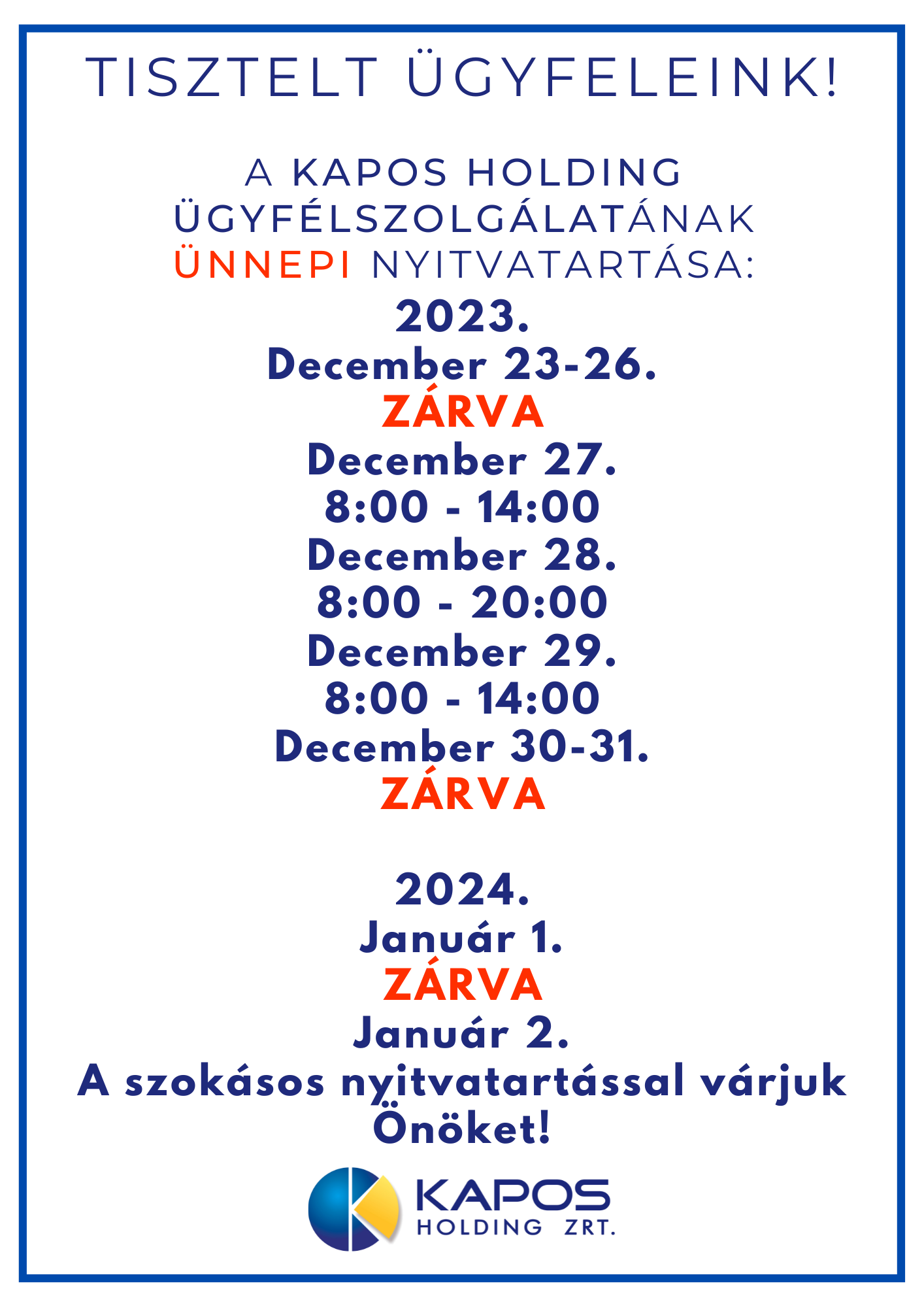 Tisztelt Ügyfeleink!  A Kapos Holding ügyfélszolgálatának Ünnepi nyitvatartása: 2023. December 23-26. ZÁRVA December 27. 8:00 - 14:00 December 28. 8:00 - 20:00 December 29. 8:00 - 14:00 December 30-31. ZÁRVA  2024. Január 1. ZÁRVA Január 2. A szokásos nyitvatartással várjuk Önöket!